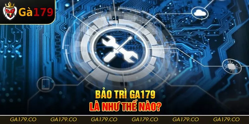 Bảo trì Ga179 là như thế nào?