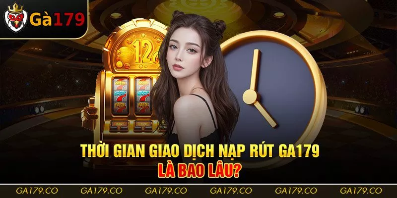 Thời gian giao dịch nạp rút Ga179 là bao lâu?